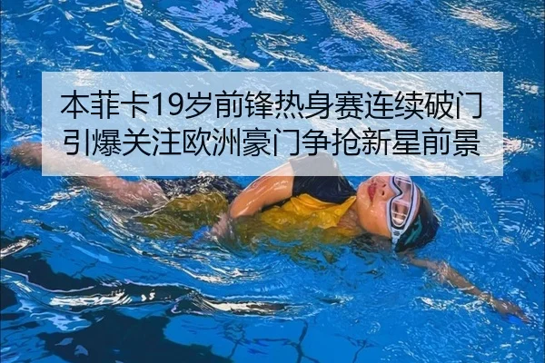 本菲卡19岁前锋热身赛连续破门引爆关注欧洲豪门争抢新星前景