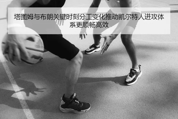 塔图姆与布朗关键时刻分工变化推动凯尔特人进攻体系更顺畅高效