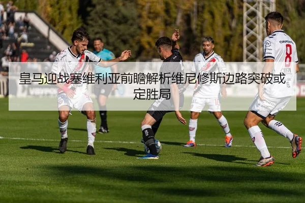 皇马迎战塞维利亚前瞻解析维尼修斯边路突破或定胜局