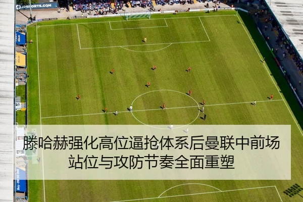 滕哈赫强化高位逼抢体系后曼联中前场站位与攻防节奏全面重塑