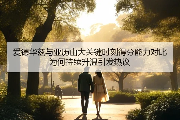 爱德华兹与亚历山大关键时刻得分能力对比为何持续升温引发热议