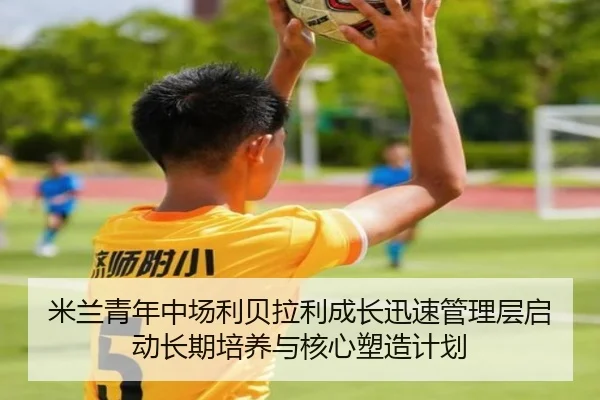 米兰青年中场利贝拉利成长迅速管理层启动长期培养与核心塑造计划